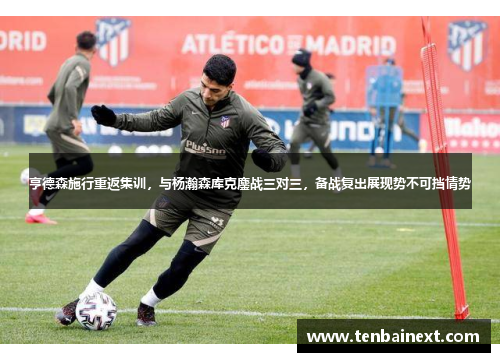 亨德森施行重返集训，与杨瀚森库克鏖战三对三，备战复出展现势不可挡情势