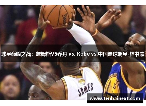 球星巅峰之战：詹姆斯VS乔丹 vs. Kobe vs.中国篮球明星-林书豪
